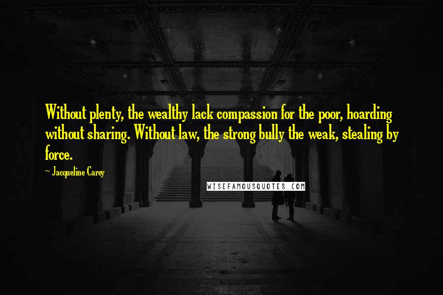 Jacqueline Carey Quotes: Without plenty, the wealthy lack compassion for the poor, hoarding without sharing. Without law, the strong bully the weak, stealing by force.