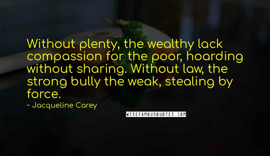 Jacqueline Carey Quotes: Without plenty, the wealthy lack compassion for the poor, hoarding without sharing. Without law, the strong bully the weak, stealing by force.