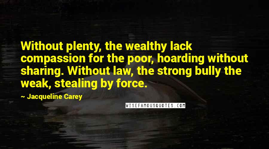 Jacqueline Carey Quotes: Without plenty, the wealthy lack compassion for the poor, hoarding without sharing. Without law, the strong bully the weak, stealing by force.