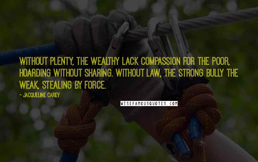 Jacqueline Carey Quotes: Without plenty, the wealthy lack compassion for the poor, hoarding without sharing. Without law, the strong bully the weak, stealing by force.