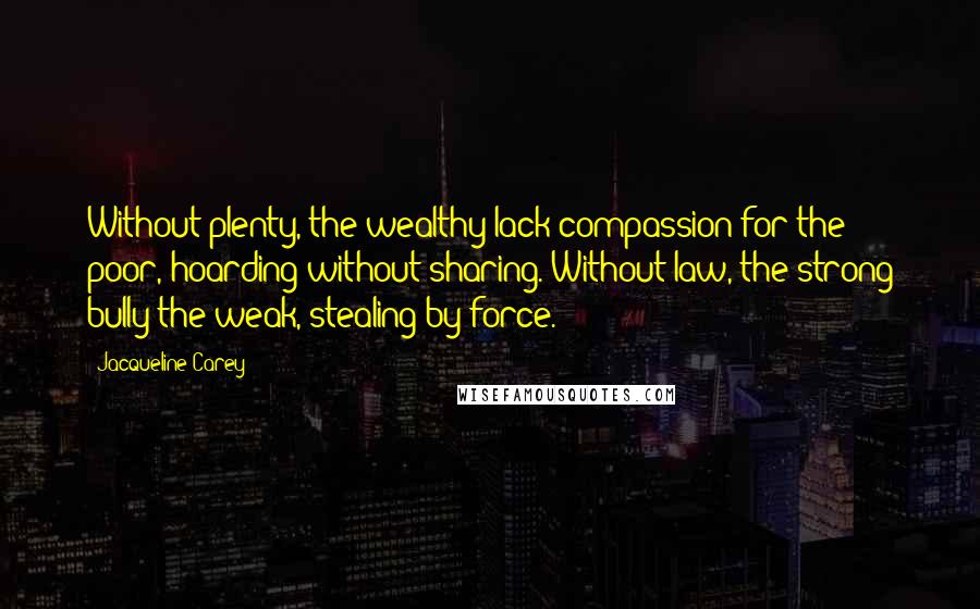 Jacqueline Carey Quotes: Without plenty, the wealthy lack compassion for the poor, hoarding without sharing. Without law, the strong bully the weak, stealing by force.