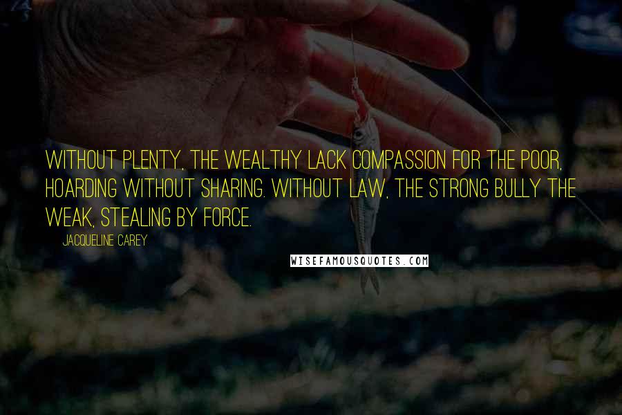 Jacqueline Carey Quotes: Without plenty, the wealthy lack compassion for the poor, hoarding without sharing. Without law, the strong bully the weak, stealing by force.
