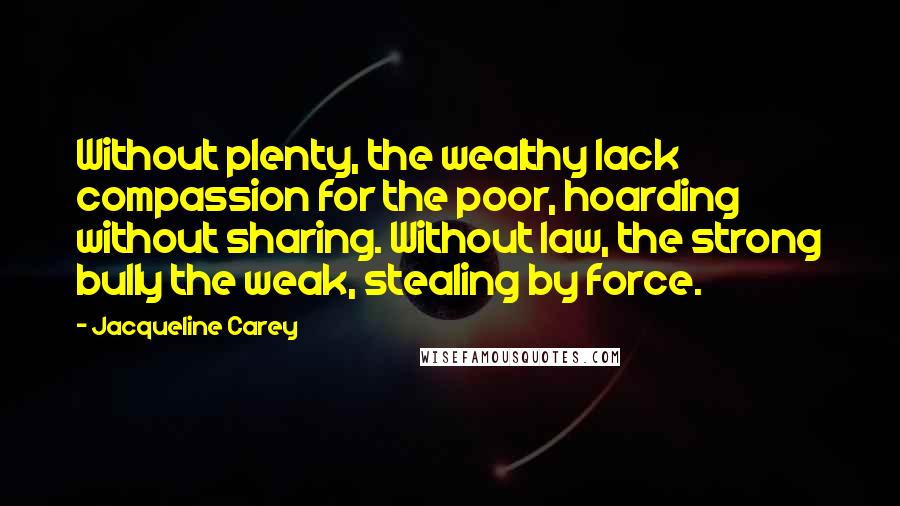 Jacqueline Carey Quotes: Without plenty, the wealthy lack compassion for the poor, hoarding without sharing. Without law, the strong bully the weak, stealing by force.