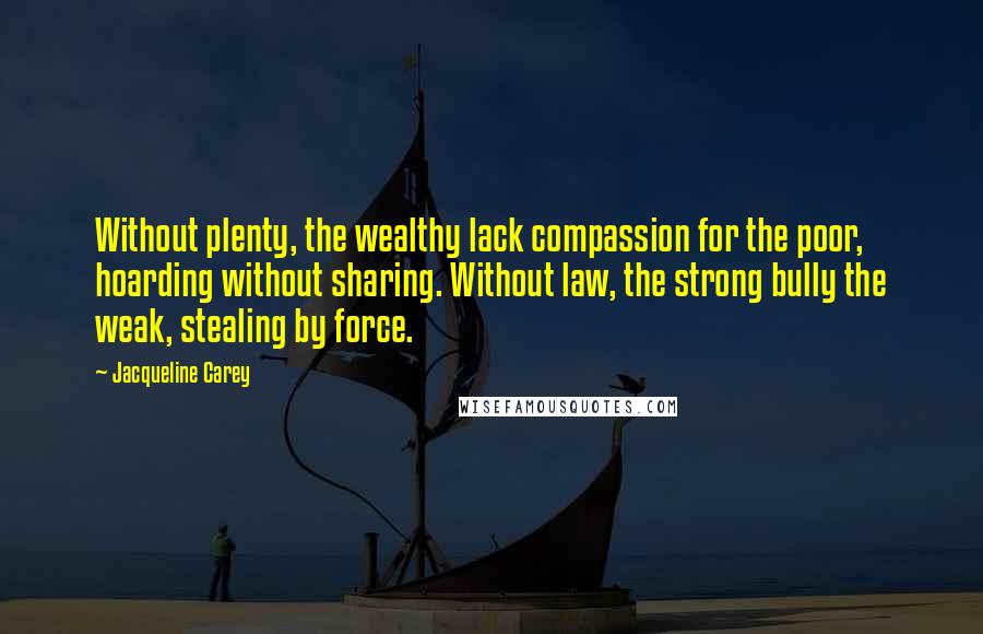 Jacqueline Carey Quotes: Without plenty, the wealthy lack compassion for the poor, hoarding without sharing. Without law, the strong bully the weak, stealing by force.