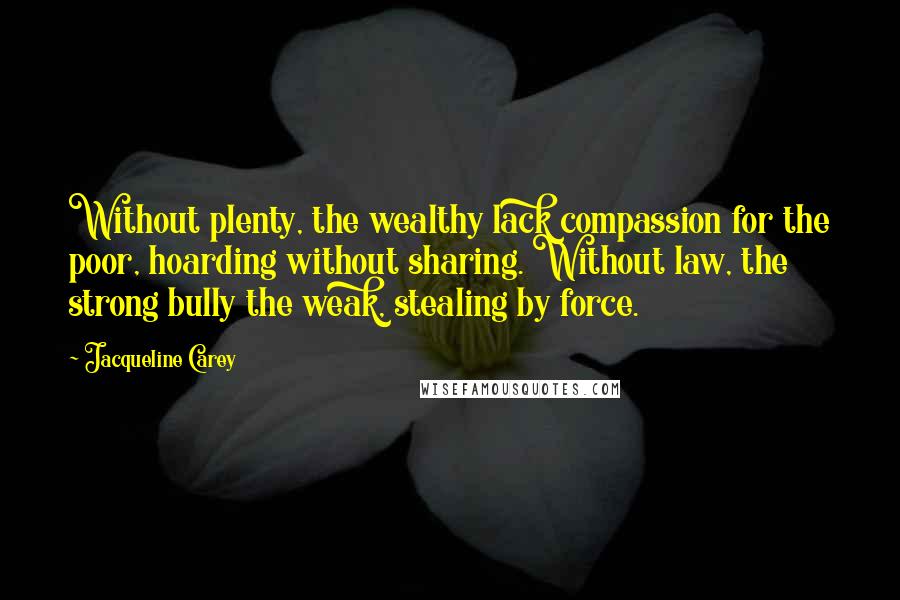 Jacqueline Carey Quotes: Without plenty, the wealthy lack compassion for the poor, hoarding without sharing. Without law, the strong bully the weak, stealing by force.