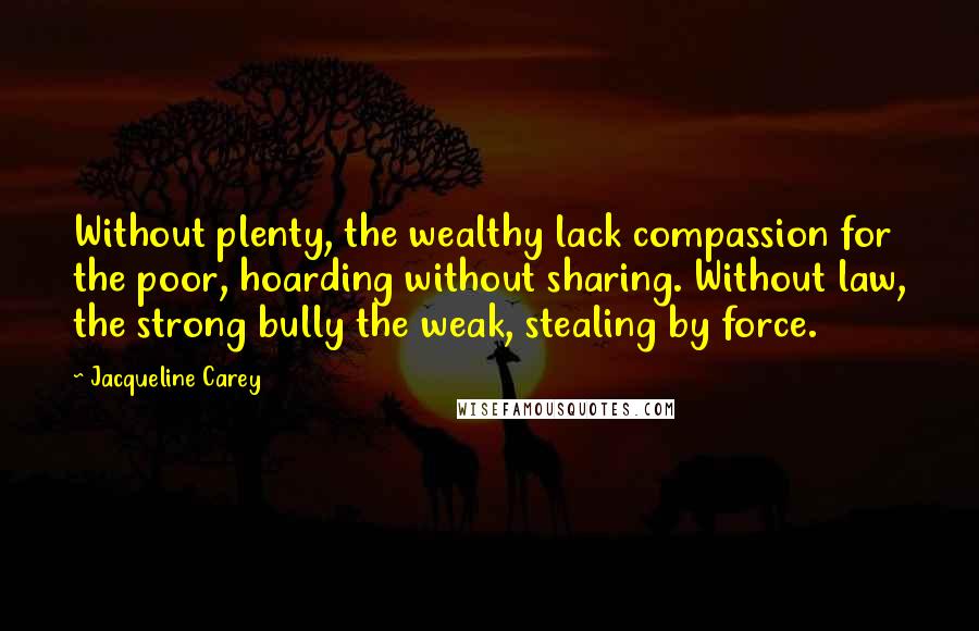 Jacqueline Carey Quotes: Without plenty, the wealthy lack compassion for the poor, hoarding without sharing. Without law, the strong bully the weak, stealing by force.