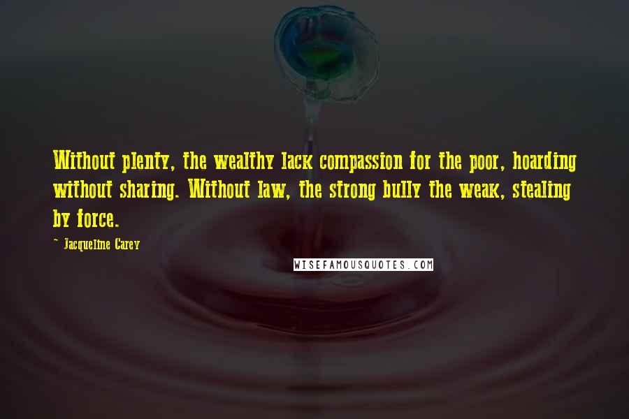 Jacqueline Carey Quotes: Without plenty, the wealthy lack compassion for the poor, hoarding without sharing. Without law, the strong bully the weak, stealing by force.
