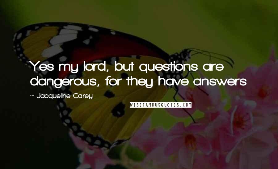 Jacqueline Carey Quotes: Yes my lord, but questions are dangerous, for they have answers