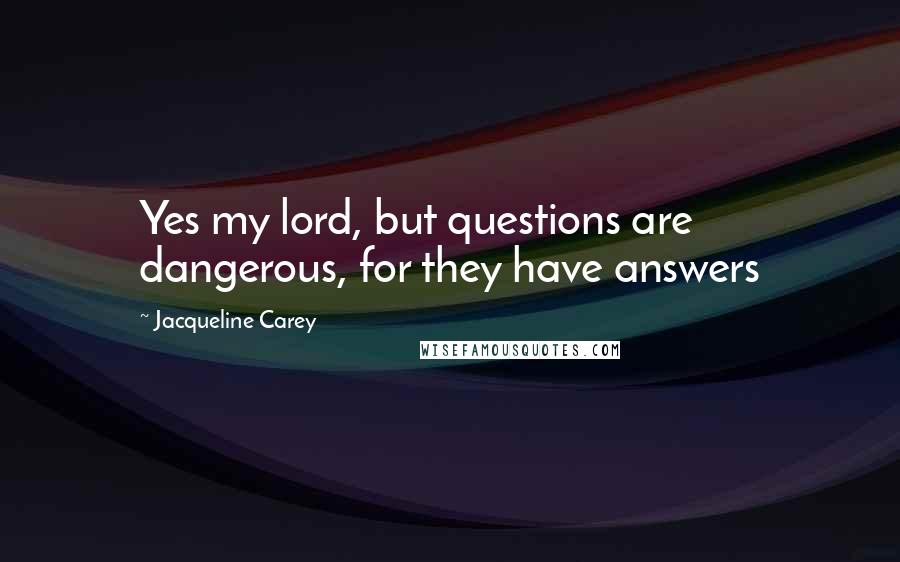 Jacqueline Carey Quotes: Yes my lord, but questions are dangerous, for they have answers