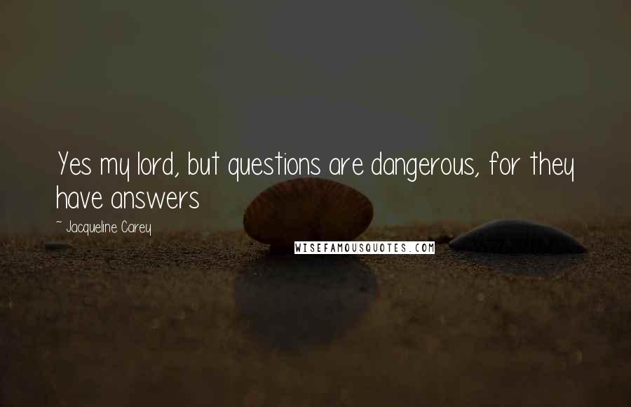 Jacqueline Carey Quotes: Yes my lord, but questions are dangerous, for they have answers