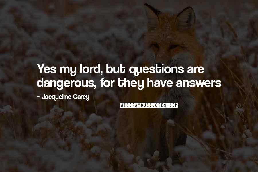 Jacqueline Carey Quotes: Yes my lord, but questions are dangerous, for they have answers