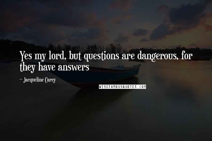 Jacqueline Carey Quotes: Yes my lord, but questions are dangerous, for they have answers