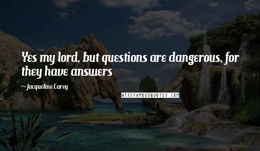 Jacqueline Carey Quotes: Yes my lord, but questions are dangerous, for they have answers