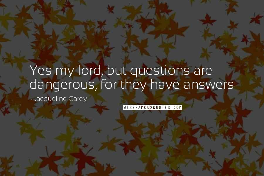 Jacqueline Carey Quotes: Yes my lord, but questions are dangerous, for they have answers