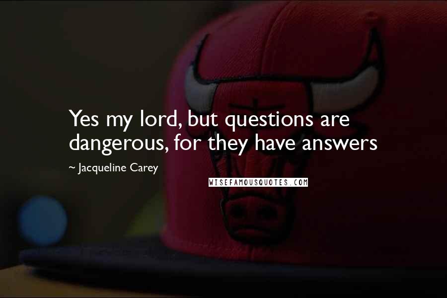 Jacqueline Carey Quotes: Yes my lord, but questions are dangerous, for they have answers