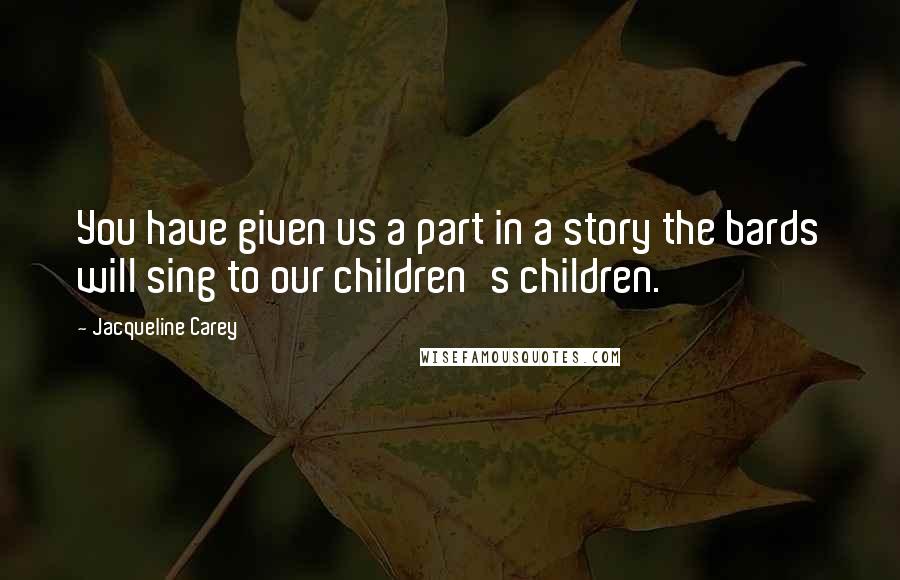 Jacqueline Carey Quotes: You have given us a part in a story the bards will sing to our children's children.