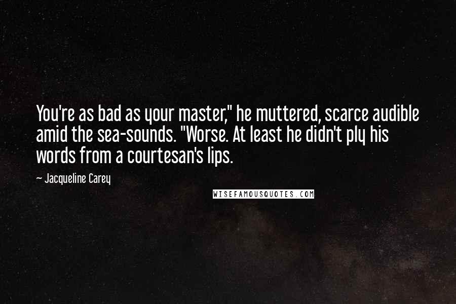Jacqueline Carey Quotes: You're as bad as your master," he muttered, scarce audible amid the sea-sounds. "Worse. At least he didn't ply his words from a courtesan's lips.