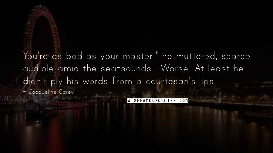 Jacqueline Carey Quotes: You're as bad as your master," he muttered, scarce audible amid the sea-sounds. "Worse. At least he didn't ply his words from a courtesan's lips.