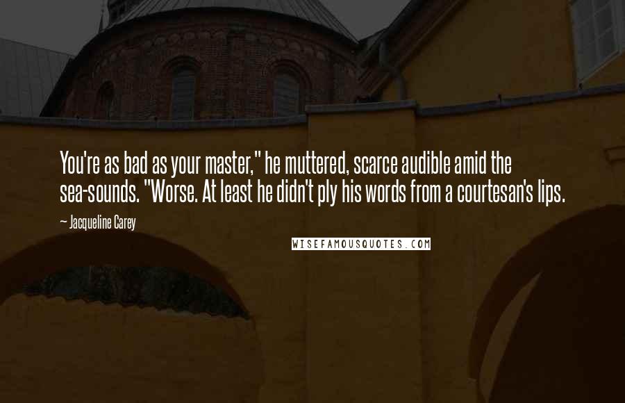 Jacqueline Carey Quotes: You're as bad as your master," he muttered, scarce audible amid the sea-sounds. "Worse. At least he didn't ply his words from a courtesan's lips.