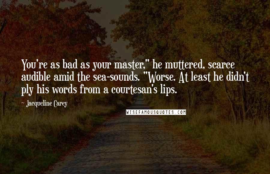 Jacqueline Carey Quotes: You're as bad as your master," he muttered, scarce audible amid the sea-sounds. "Worse. At least he didn't ply his words from a courtesan's lips.