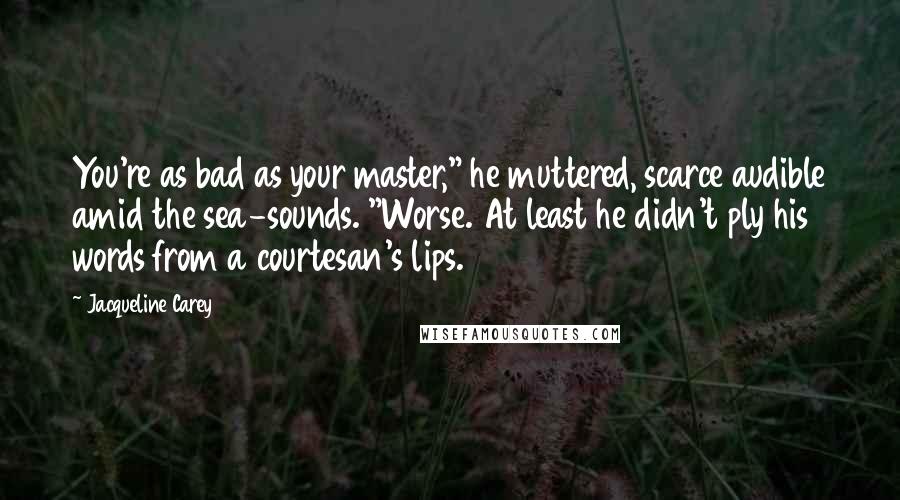 Jacqueline Carey Quotes: You're as bad as your master," he muttered, scarce audible amid the sea-sounds. "Worse. At least he didn't ply his words from a courtesan's lips.