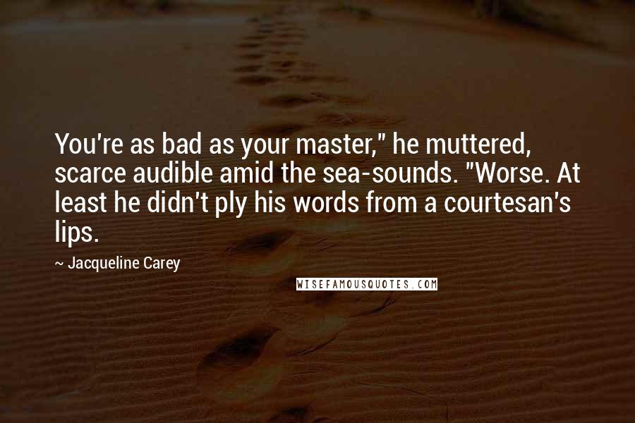 Jacqueline Carey Quotes: You're as bad as your master," he muttered, scarce audible amid the sea-sounds. "Worse. At least he didn't ply his words from a courtesan's lips.