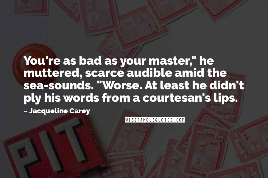 Jacqueline Carey Quotes: You're as bad as your master," he muttered, scarce audible amid the sea-sounds. "Worse. At least he didn't ply his words from a courtesan's lips.