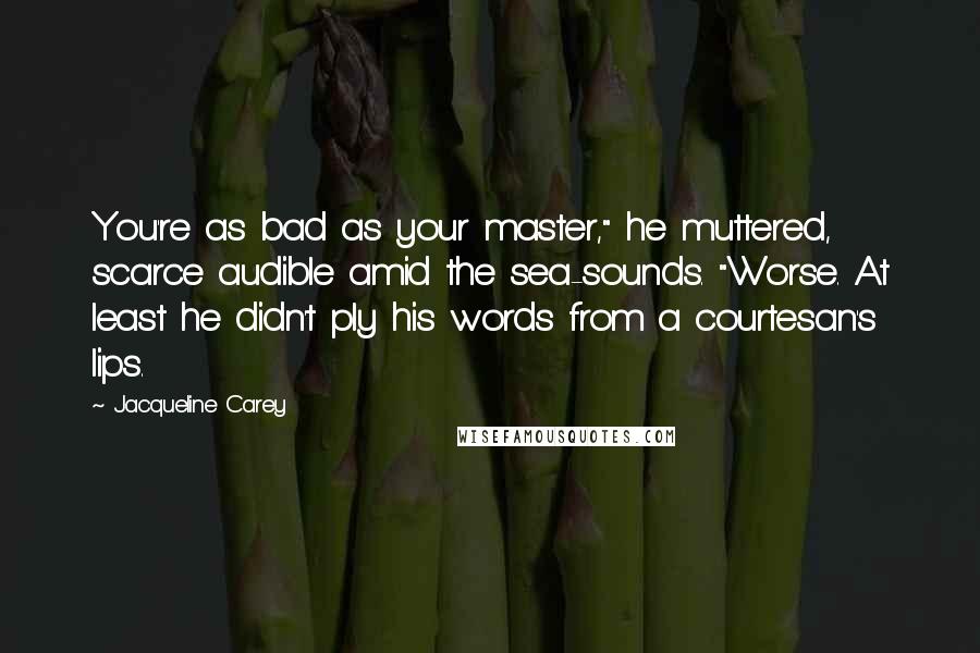 Jacqueline Carey Quotes: You're as bad as your master," he muttered, scarce audible amid the sea-sounds. "Worse. At least he didn't ply his words from a courtesan's lips.