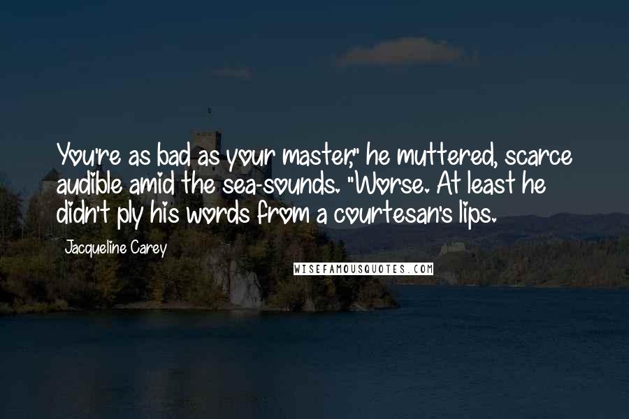 Jacqueline Carey Quotes: You're as bad as your master," he muttered, scarce audible amid the sea-sounds. "Worse. At least he didn't ply his words from a courtesan's lips.