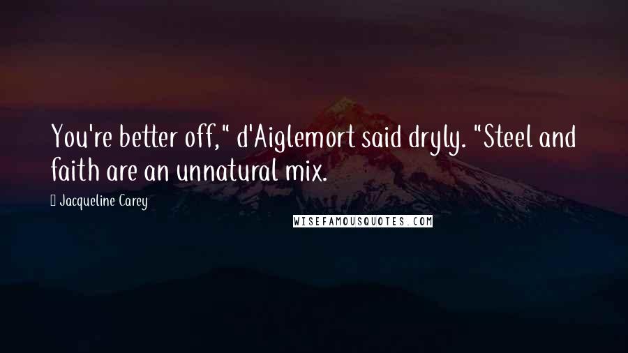 Jacqueline Carey Quotes: You're better off," d'Aiglemort said dryly. "Steel and faith are an unnatural mix.