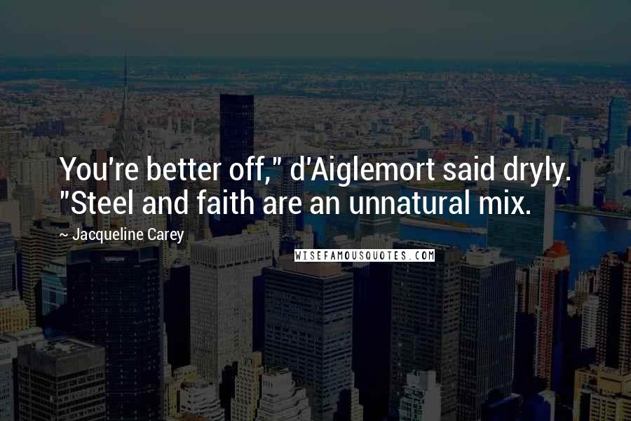 Jacqueline Carey Quotes: You're better off," d'Aiglemort said dryly. "Steel and faith are an unnatural mix.