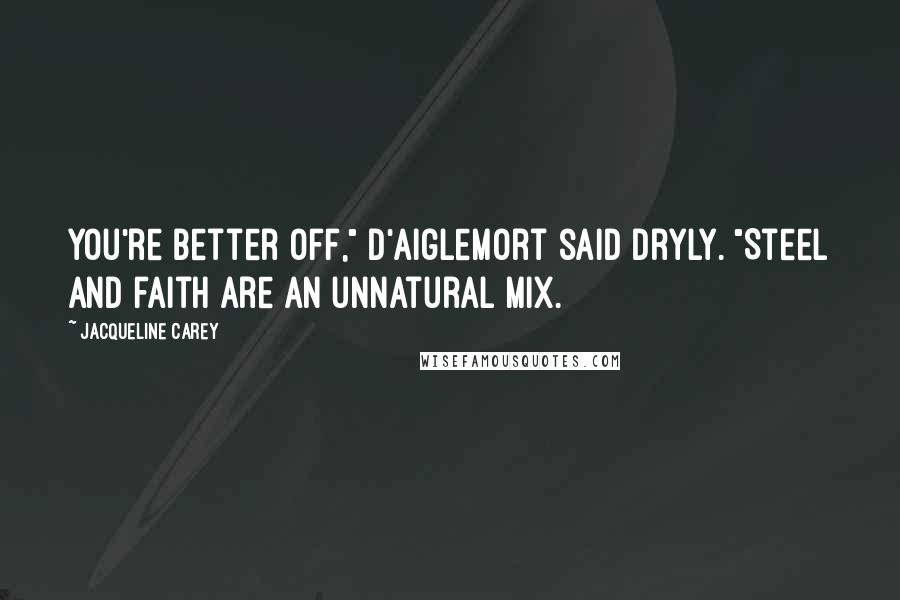 Jacqueline Carey Quotes: You're better off," d'Aiglemort said dryly. "Steel and faith are an unnatural mix.
