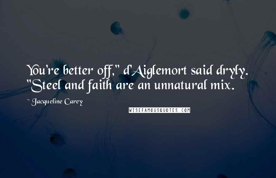 Jacqueline Carey Quotes: You're better off," d'Aiglemort said dryly. "Steel and faith are an unnatural mix.