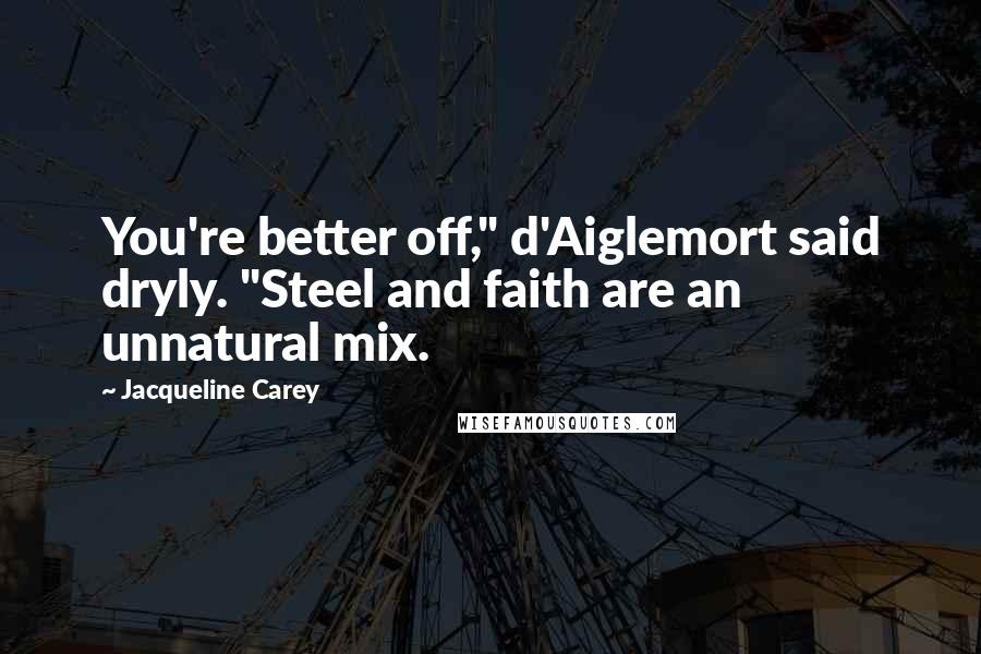 Jacqueline Carey Quotes: You're better off," d'Aiglemort said dryly. "Steel and faith are an unnatural mix.