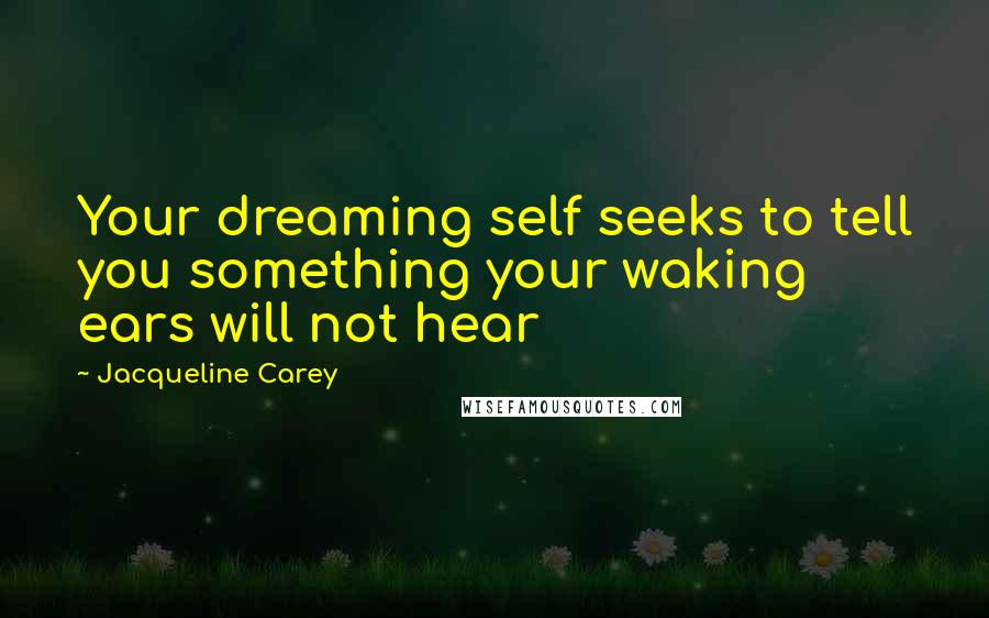 Jacqueline Carey Quotes: Your dreaming self seeks to tell you something your waking ears will not hear