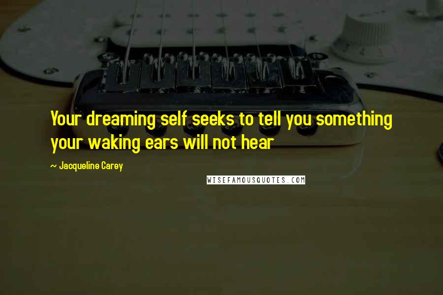 Jacqueline Carey Quotes: Your dreaming self seeks to tell you something your waking ears will not hear