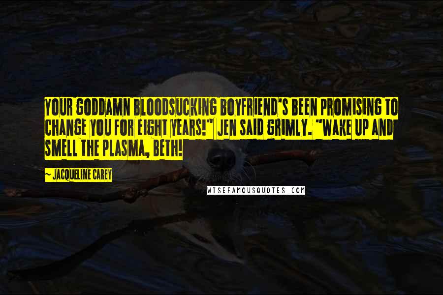 Jacqueline Carey Quotes: Your goddamn bloodsucking boyfriend's been promising to change you for eight years!" Jen said grimly. "Wake up and smell the plasma, Beth!