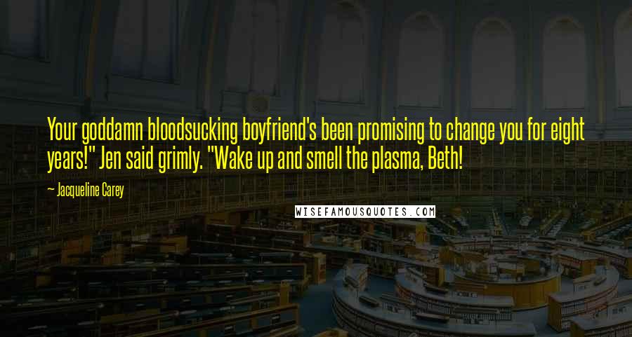 Jacqueline Carey Quotes: Your goddamn bloodsucking boyfriend's been promising to change you for eight years!" Jen said grimly. "Wake up and smell the plasma, Beth!