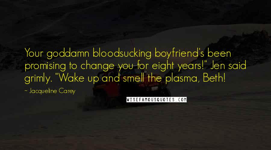 Jacqueline Carey Quotes: Your goddamn bloodsucking boyfriend's been promising to change you for eight years!" Jen said grimly. "Wake up and smell the plasma, Beth!