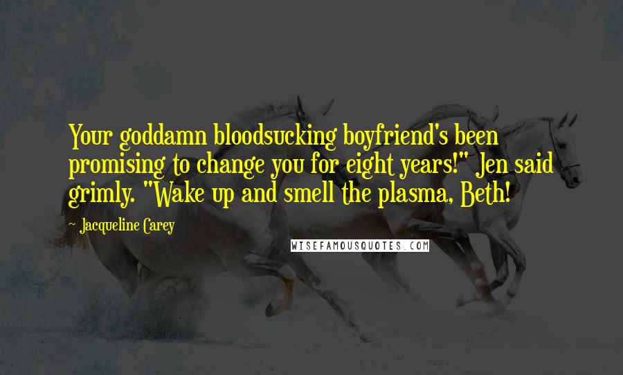Jacqueline Carey Quotes: Your goddamn bloodsucking boyfriend's been promising to change you for eight years!" Jen said grimly. "Wake up and smell the plasma, Beth!