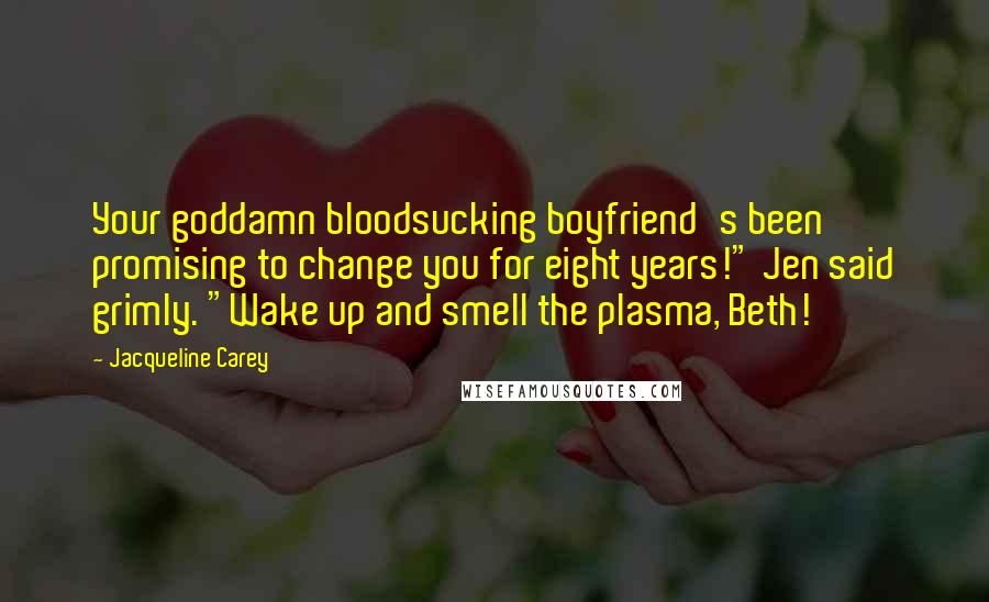 Jacqueline Carey Quotes: Your goddamn bloodsucking boyfriend's been promising to change you for eight years!" Jen said grimly. "Wake up and smell the plasma, Beth!
