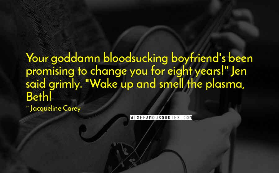 Jacqueline Carey Quotes: Your goddamn bloodsucking boyfriend's been promising to change you for eight years!" Jen said grimly. "Wake up and smell the plasma, Beth!