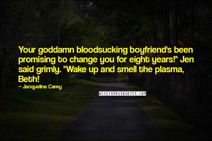 Jacqueline Carey Quotes: Your goddamn bloodsucking boyfriend's been promising to change you for eight years!" Jen said grimly. "Wake up and smell the plasma, Beth!