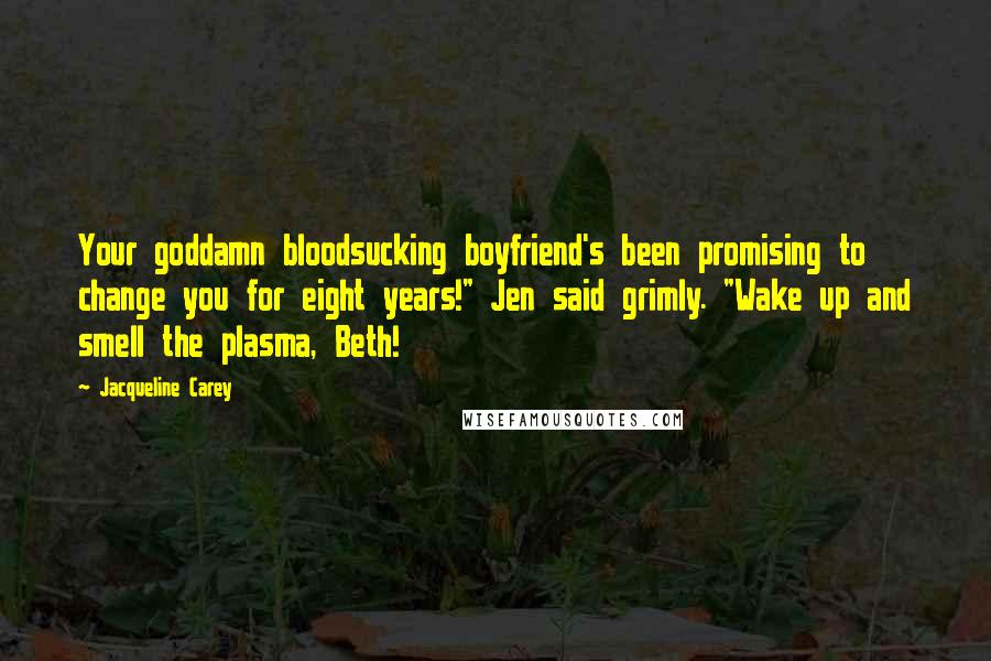Jacqueline Carey Quotes: Your goddamn bloodsucking boyfriend's been promising to change you for eight years!" Jen said grimly. "Wake up and smell the plasma, Beth!