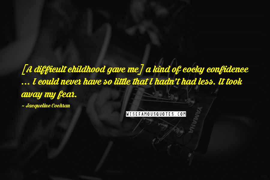 Jacqueline Cochran Quotes: [A difficult childhood gave me] a kind of cocky confidence ... I could never have so little that I hadn't had less. It took away my fear.