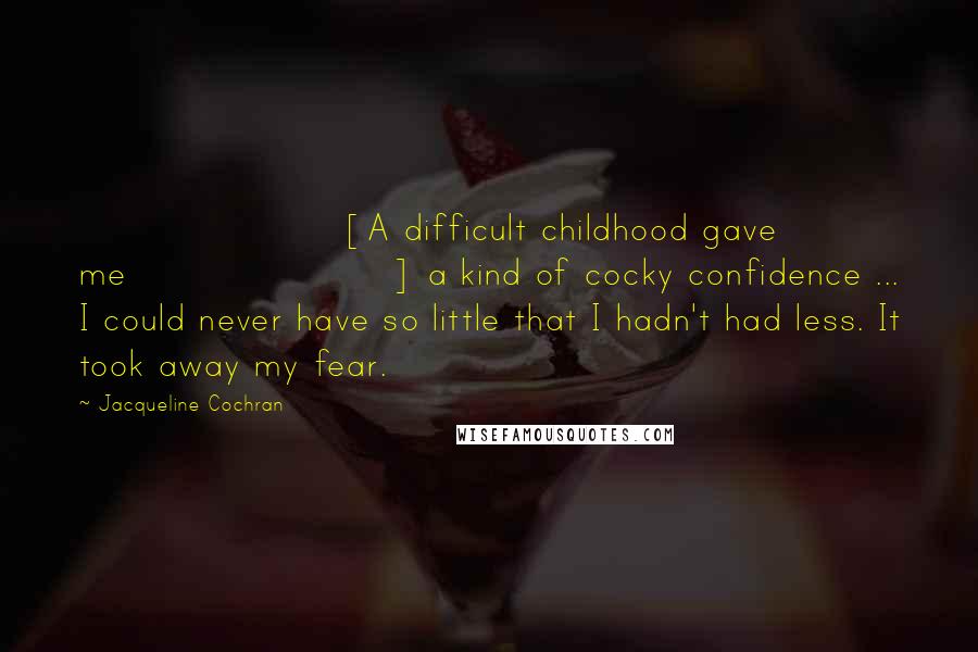 Jacqueline Cochran Quotes: [A difficult childhood gave me] a kind of cocky confidence ... I could never have so little that I hadn't had less. It took away my fear.