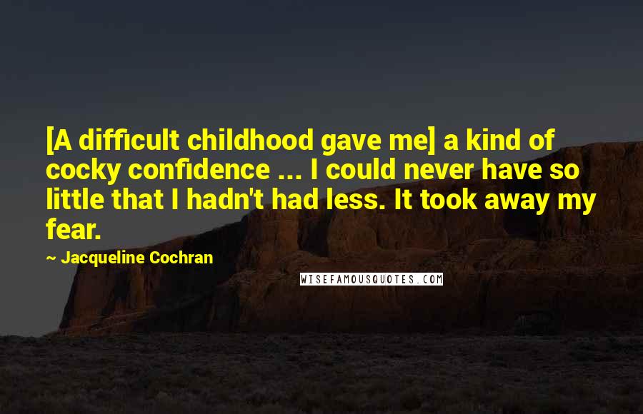 Jacqueline Cochran Quotes: [A difficult childhood gave me] a kind of cocky confidence ... I could never have so little that I hadn't had less. It took away my fear.