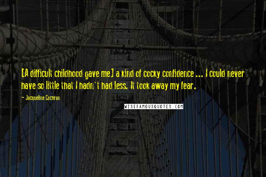 Jacqueline Cochran Quotes: [A difficult childhood gave me] a kind of cocky confidence ... I could never have so little that I hadn't had less. It took away my fear.