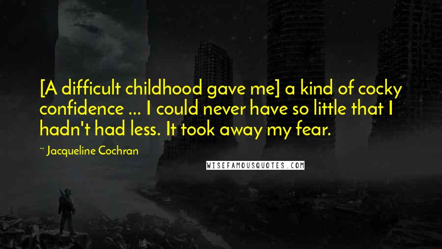 Jacqueline Cochran Quotes: [A difficult childhood gave me] a kind of cocky confidence ... I could never have so little that I hadn't had less. It took away my fear.