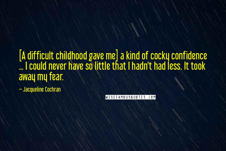 Jacqueline Cochran Quotes: [A difficult childhood gave me] a kind of cocky confidence ... I could never have so little that I hadn't had less. It took away my fear.